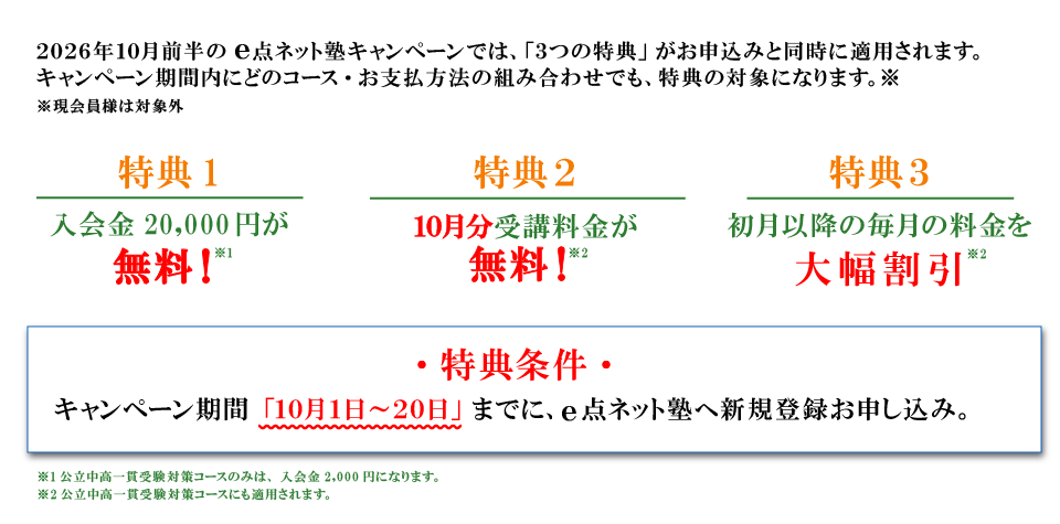 キャンペーン特典内容 特典１：入会費無料 特典2：10月分受講料無料 特典3：初月以降の毎月の料金を大幅割引 特典条件：キャンペーン期間の10月1日から20日までにe点ネット塾への新規登録お申し込み