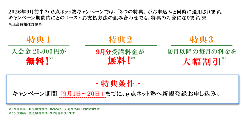キャンペーン特典内容 特典１：入会費無料 特典2：9月分受講料無料 特典3：初月以降の毎月の料金を大幅割引 特典条件：キャンペーン期間の9月1日から20日までにe点ネット塾への新規登録お申し込み