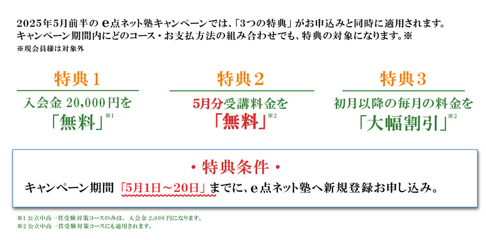 キャンペーン特典内容 特典１：入会費無料 特典2：5月分受講料無料 特典3：初月以降の毎月の料金を大幅割引 特典条件：キャンペーン期間の5月1日から20日までにe点ネット塾への新規登録お申し込み