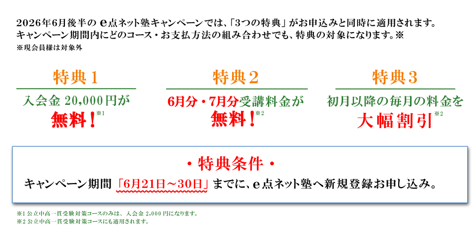 キャンペーン特典内容 特典１：入会費無料 特典2：6月分・7月分受講料無料 特典3：初月以降の毎月の料金を大幅割引 特典条件：キャンペーン期間の6月21日から30日までにe点ネット塾への新規登録お申し込み