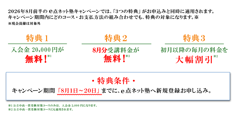 キャンペーン特典内容 特典１：入会費無料 特典2：8月分受講料無料 特典3：初月以降の毎月の料金を大幅割引 特典条件：キャンペーン期間の8月1日から20日までにe点ネット塾への新規登録お申し込み