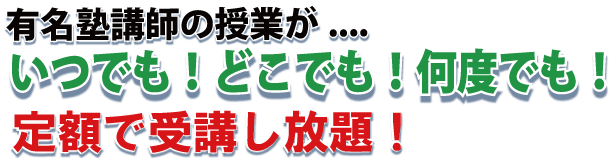 有名塾講師の授業が....いつでも！どこでも！何度でも！定額で受講し放題！