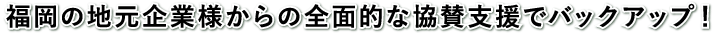 福岡の地元企業が協賛で全面的バックアップ！
