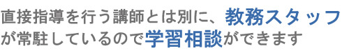 直接指導を行う講師とは別に、教務スタッフが常駐しているので学習相談ができます。
