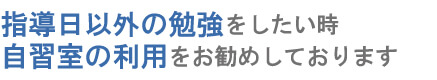 指導日以外の勉強をしたい時、自習室の利用をお勧めしております。